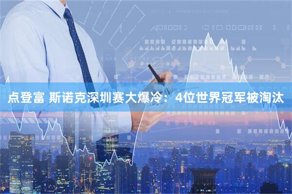 点登富 斯诺克深圳赛大爆冷：4位世界冠军被淘汰