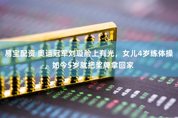 易宝配资 奥运冠军刘璇脸上有光，女儿4岁练体操，如今5岁就把奖牌拿回家