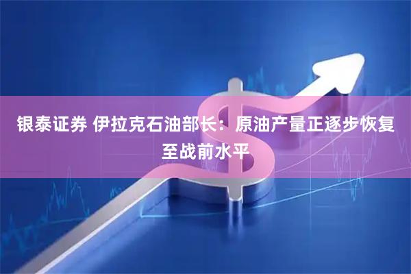 银泰证券 伊拉克石油部长：原油产量正逐步恢复至战前水平