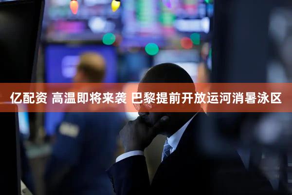 亿配资 高温即将来袭 巴黎提前开放运河消暑泳区