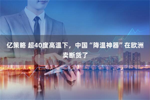 亿策略 超40度高温下，中国“降温神器”在欧洲卖断货了
