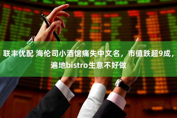 联丰优配 海伦司小酒馆痛失中文名，市值跌超9成，遍地bistro生意不好做