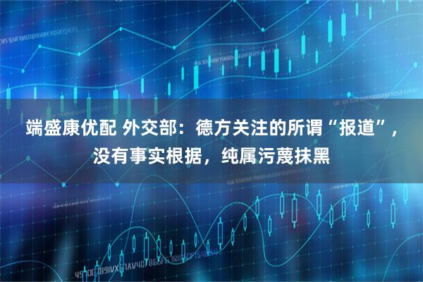 端盛康优配 外交部：德方关注的所谓“报道”，没有事实根据，纯属污蔑抹黑