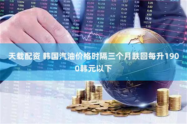 天载配资 韩国汽油价格时隔三个月跌回每升1900韩元以下