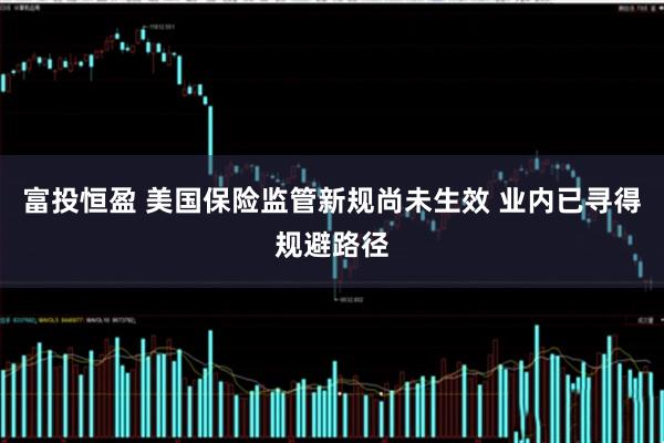 富投恒盈 美国保险监管新规尚未生效 业内已寻得规避路径