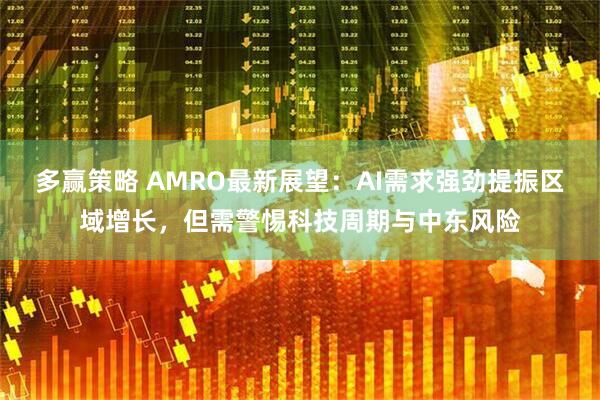 多赢策略 AMRO最新展望：AI需求强劲提振区域增长，但需警惕科技周期与中东风险