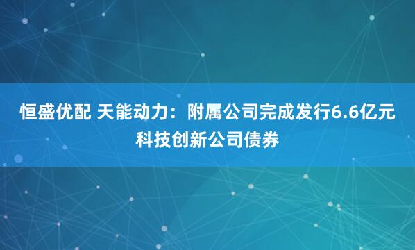 恒盛优配 天能动力：附属公司完成发行6.6亿元科技创新公司债券