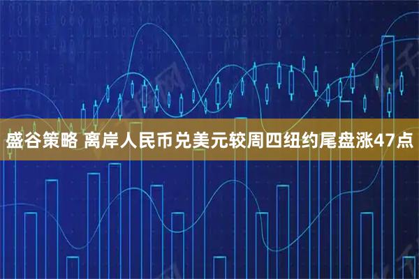 盛谷策略 离岸人民币兑美元较周四纽约尾盘涨47点