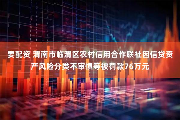 要配资 渭南市临渭区农村信用合作联社因信贷资产风险分类不审慎等被罚款76万元