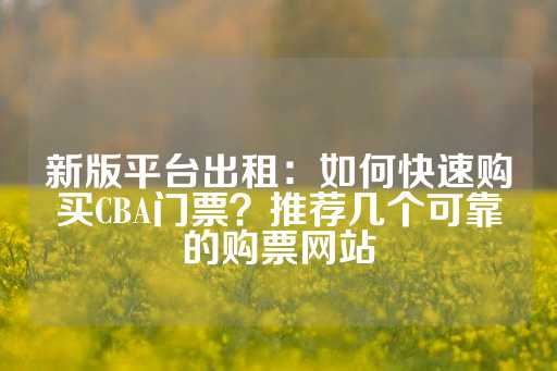 新版平台出租：如何快速购买CBA门票？推荐几个可靠的购票网站-第1张图片-皇冠信用盘出租