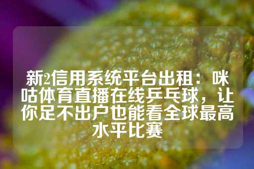 新2信用系统平台出租：咪咕体育直播在线乒乓球，让你足不出户也能看全球最高水平比赛-第1张图片-皇冠信用盘出租