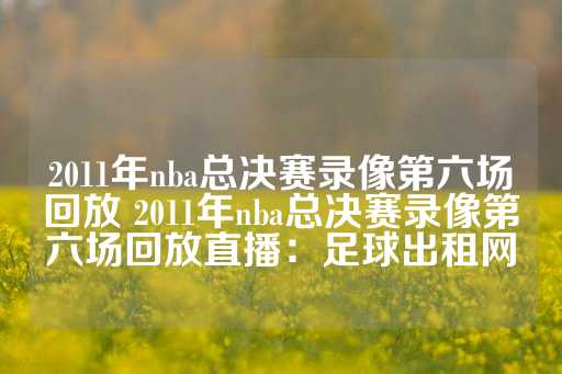 2011年nba总决赛录像第六场回放 2011年nba总决赛录像第六场回放直播：足球出租网-第1张图片-皇冠信用盘出租