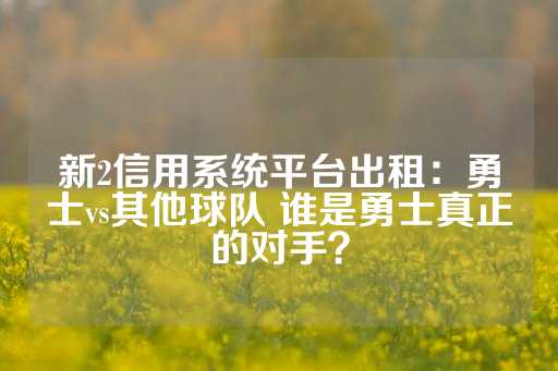 新2信用系统平台出租：勇士vs其他球队 谁是勇士真正的对手？-第1张图片-皇冠信用盘出租